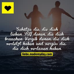 Schätze die, die dich lieben. Hilf denen, die dich brauchen. Vergib denen, die dich verletzt haben und vergiss die, die 