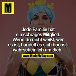 Jede Familie hat ein schräges Mitglied. Wenn du nicht weißt, wer es ist, handelt es sich höchstwahrscheinlich um DICH. 
