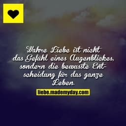 Wahre Liebe ist nicht das Gefühl eines Augenblickes, sondern die bewusste Entscheidung für das ganze Leben.