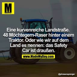 Eine kurvenreiche Landstraße. 
48 Möchtegern-Raser hinter einem Traktor.
Oder wie wir am Land es nennen: das Safety Car 