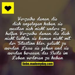 Verzeihe denen, die dich angelogen haben, sie wussten sich nicht anders zu helfen. Verzeihe denen, die dich nicht liebte