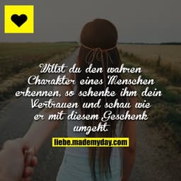 Willst du den wahren Charakter eines Menschen erkennen, so schenke ihm dein Vertrauen und schau wie er mit diesem Gesche