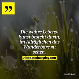 Die wahre Lebenskunst besteht darin, im Alltäglichen das Wunderbare zu sehen.
