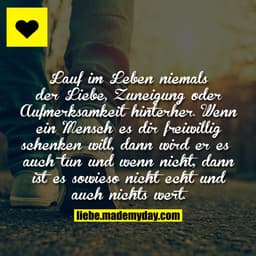 Lauf im Leben niemals der Liebe, Zuneigung oder Aufmerksamkeit hinterher. Wenn ein Mensch es dir freiwillig schenken wil