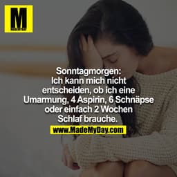 Sonntagmorgen: Ich kann mich nicht entscheiden, ob ich eine Umarmung, 4 Aspirin, 6 Schnäpse oder einfach 2 Wochen Schlaf