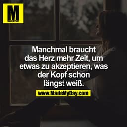 Manchmal braucht das Herz mehr Zeit, um etwas zu akzeptieren, was der Kopf schon längst weiß
