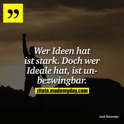 Wer Ideen hat ist stark. Doch wer Ideale hat, ist unbezwingbar.