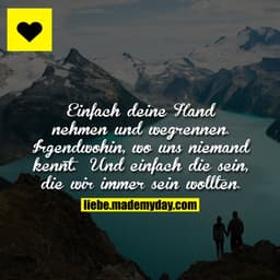 Einfach deine Hand nehmen und wegrennen. Irgendwohin, wo uns niemand kennt. Und einfach die sein, die wir immer sein wol