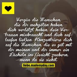 Vergiss die Menschen, die dir wehgetan haben, dich verletzt haben, dein Vertrauen missbraucht und dich auflaufen ließen.