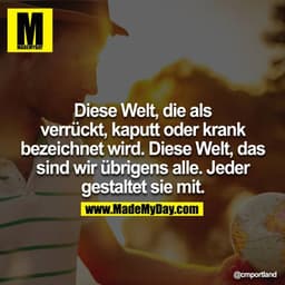 Diese Welt, die als verrückt, kaputt oder krank bezeichnet wird. Diese Welt, das sind wir übrigens alle. Jeder gestaltet