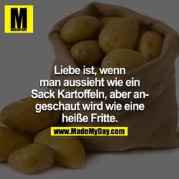 Liebe ist, wenn man aussieht wie ein Sack Kartoffel, aber angeschaut wird wie eine heisse Fritte.
