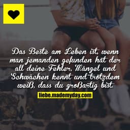 Das Beste am Leben ist, wenn man jemanden gefunden hat der all deine Fehler, Mängel und Schwächen kennt und trotzdem wei