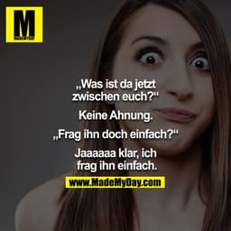 "Was ist da jetzt zwischen euch?" - "Keine Ahnung." - "Frag ihn doch einfach?" - "Jaaaaaa klar ich frag ihn einfach." 

