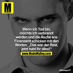 Wenn ich tot bin, möchte ich verbrannt werden und die Asche ans Finanzamt schicken mit den Worten: "Das war der Rest, je