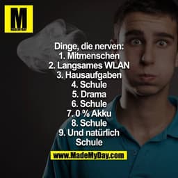 Dinge die nerven
1. Mitmenschen
2. Langsames WLAN
3. Hausaufgaben
4. Schule
5. Drama
6. Schule
7. 0% Akku
8. Schule
9. U