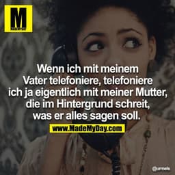 Wenn ich mit meinem Vater telefoniere, telefoniere ich ja eigentlich mit meiner Mutter, die im Hintergrund schreit, was 