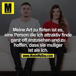 Meine Art zu flirten ist es, eine Person die ich attraktiv finde ganz oft anzusehen und zu hoffen, dass sie mutiger ist 