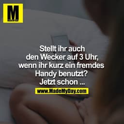 Stellt ihr auch den Wecker auf 3:00 wenn ihr kurz ein fremdes Handy benutzt? 
Jetzt schon..
