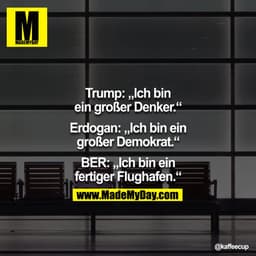 Trump: Ich bin ein großer Denker.

Erdogan: Ich bin ein großer Demokrat.

BER: Ich bin ein fertiger Flughafen.
