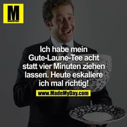Ich habe mein Gute-Laune-Tee acht statt vier Minuten ziehen lassen. Heute eskaliere ich mal richtig!