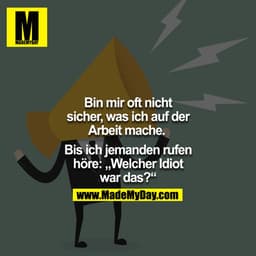 Bin mir oft nicht sicher, was ich auf der Arbeit mache. 

Bis ich jemanden ruhen höre: "Welcher Idiot war das?" 
