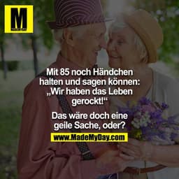 Mit 85 noch Händchen halten und sagen können: "Wir haben das Leben gerockt!"

Das wäre doch eine geile Sache, oder?
