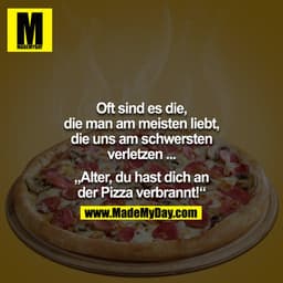 Oft sind es die, die man am meisten liebt, die uns am schwersten verletzen ...

- Alter du hast dich an der Pizza verbra