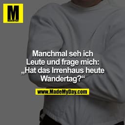 Manchmal seh ich Leute und frag mich: "Hat das Irrenhaus heute Wandertag?" 