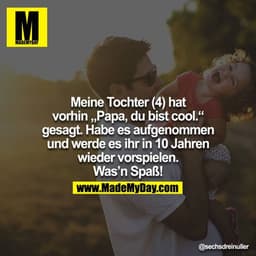 Meine Tochter (4) hat vorhin "Papa, du bist cool." gesagt. Habe es aufgenommen und werde es ihr in 10 Jahren wieder vors