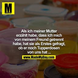 Als ich meiner Mutter erzählt habe, dass ich mich von meinem Freund getrennt habe, hat sie als erstes gefragt, ob er noc