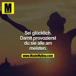 Sei glücklich. Damit provozierst du sie alle am meisten.