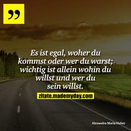 Es ist egal, woher du kommst oder wer du warst; wichtig ist allein wohin du willst und wer du sein willst.