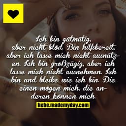 Ich bin gutmütig, aber nicht blöd. Bin hilfsbereit, aber ich lasse mich nicht ausnutzen. Ich bin großzügig, aber ich las