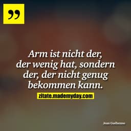 Arm ist nicht der, der wenig hat, sondern der, der nicht genug bekommen kann.