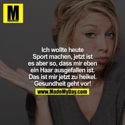 Ich wollte heute Sport machen, jetzt ist es aber so, dass mir eben ein Haar ausgefallen ist.
Das ist mir jetzt zu heikel
