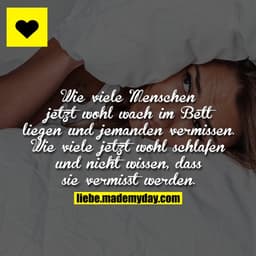 Wie viele Menschen jetzt wohl wach im Bett liegen und jemanden vermissen.
Wie viele jetzt wohl schlafen und nicht wissen