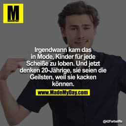 Irgendwann kam das in Mode, Kinder für jede Scheiße zu loben. Und jetzt denken 20jährige, sie seien die Geilsten, weil s