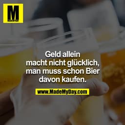 Geld allein macht nicht glücklich, man muss schon Bier davon kaufen.