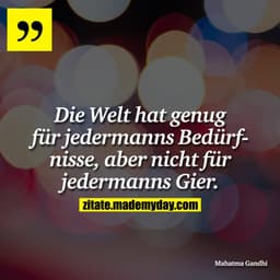 Die Welt hat genug für jedermanns Bedürfnisse, aber nicht für jedermanns Gier.