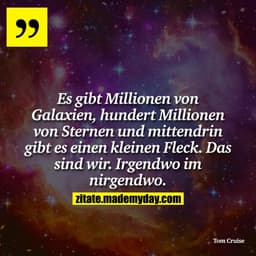 Es gibt Millionen von Galaxien, hundert Millionen von Sternen und mittendrin gibt es einen kleinen Fleck. Das sind wir. 