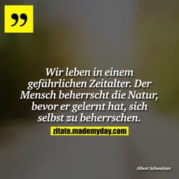 Wir leben in einem gefährlichen Zeitalter. Der Mensch beherrscht die Natur, bevor er gelernt hat, sich selbst zu beherrs