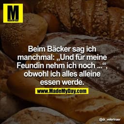 Beim Bäcker sag ich manchmal: "Und für meine Feundin nehm ich noch..", obwohl ich alles alleine essen werde.