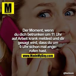 Der Moment, wenn du dich betrunken um 11 Uhr in der Arbeit krank meldest und dir gesagt wird, dass du um 9 Uhr schon mal