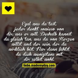 Egal was du tust, jeder denkt sowieso von dir, was er will. 
Deshalb kannst du gleich tun, was du von Herzen willst und 