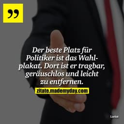 Der beste Platz für Politiker ist das Wahlplakat. Dort ist er tragbar, geräuschlos und leicht zu entfernen.