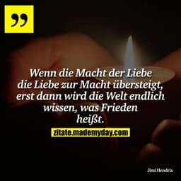 Wenn die Macht der Liebe die Liebe zur Macht übersteigt, erst dann wird die Welt endlich wissen, was Frieden heißt.
