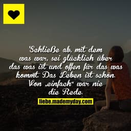 Schließe ab, mit dem was war, sei glücklich über das was ist und offen für das was kommt. Das Leben ist schön. Von „einf