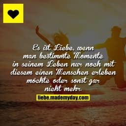 Es ist Liebe, wenn man bestimmte Momente in seinem Leben nur noch mit diesem einen Menschen erleben möchte oder sonst ga