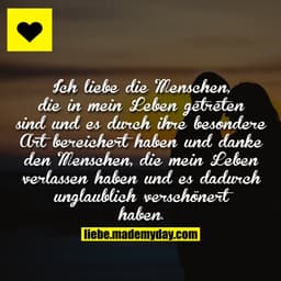 Ich liebe die Menschen, die in mein Leben getreten sind und es durch ihre besondere Art bereichert haben und danke den M