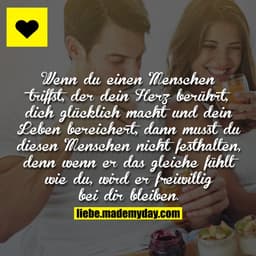 Wenn du einen Menschen triffst, der dein Herz berührt, dich glücklich macht und dein Leben bereichert, dann musst du die